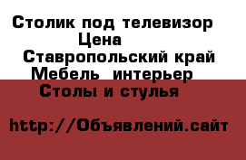 Столик под телевизор › Цена ­ 6 - Ставропольский край Мебель, интерьер » Столы и стулья   